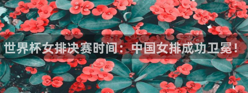 世界杯预选赛:世界杯女排决赛时间:中国女排成功卫冕!
