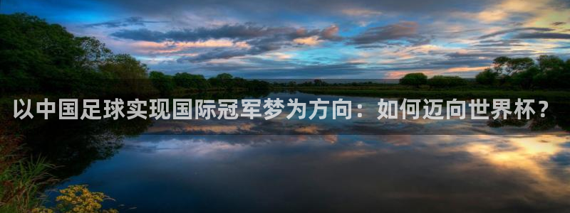 2026世界杯小组赛赛程时间表：以中国足球实现国际冠军梦为方向：如何迈向世界杯？