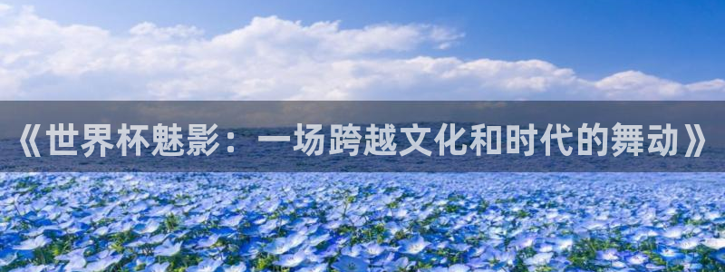 世界杯 中国：《世界杯魅影：一场跨越文化和时代的舞动》