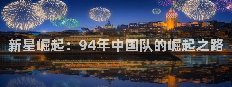 世界杯预选赛亚洲区积分榜：新星崛起：94年中国队的崛起之路